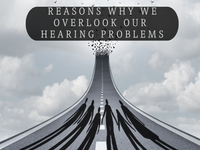 Reasons why we overlook our hearing problems